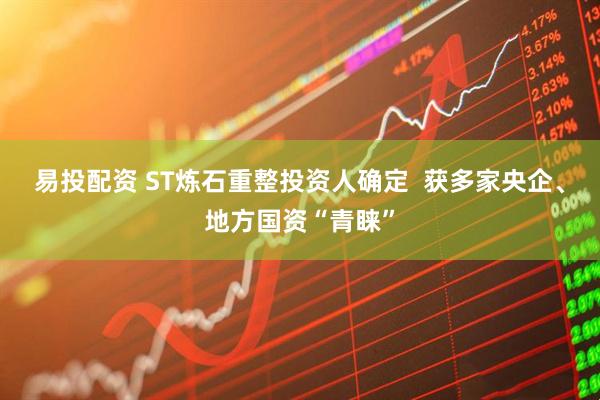 易投配资 ST炼石重整投资人确定  获多家央企、地方国资“青睐”