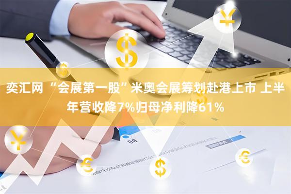奕汇网 “会展第一股”米奥会展筹划赴港上市 上半年营收降7%归母净利降61%