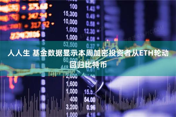 人人生 基金数据显示本周加密投资者从ETH轮动回归比特币