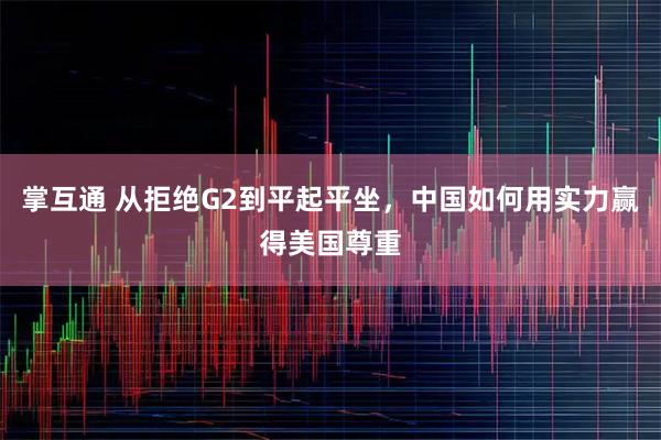 掌互通 从拒绝G2到平起平坐，中国如何用实力赢得美国尊重
