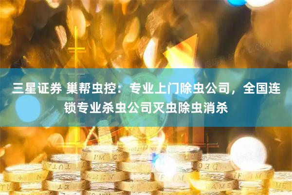 三星证券 巢帮虫控：专业上门除虫公司，全国连锁专业杀虫公司灭虫除虫消杀