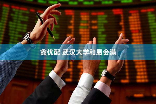 鑫优配 武汉大学和易会满