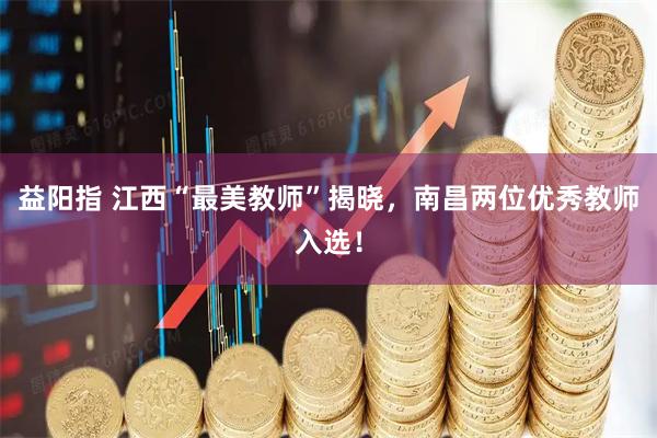 益阳指 江西“最美教师”揭晓，南昌两位优秀教师入选！