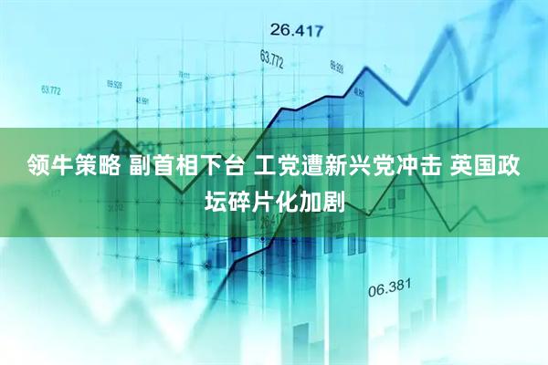 领牛策略 副首相下台 工党遭新兴党冲击 英国政坛碎片化加剧