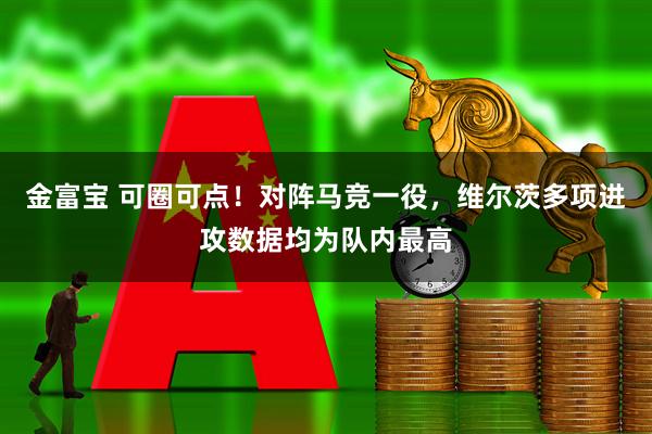 金富宝 可圈可点！对阵马竞一役，维尔茨多项进攻数据均为队内最高