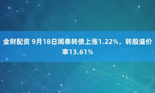 金财配资 9月18日闻泰转债上涨1.22%，转股溢价率13.61%