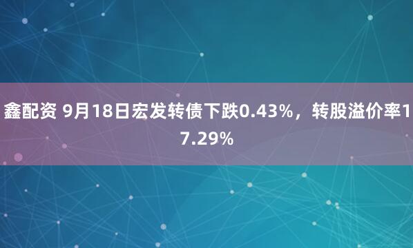 鑫配资 9月18日宏发转债下跌0.43%，转股溢价率17.29%