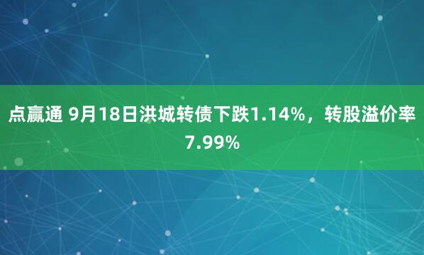 点赢通 9月18日洪城转债下跌1.14%，转股溢价率7.99%