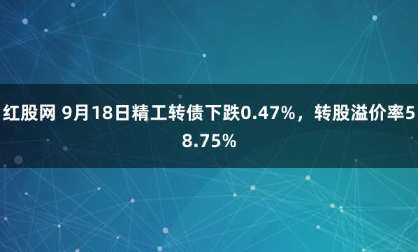红股网 9月18日精工转债下跌0.47%，转股溢价率58.75%