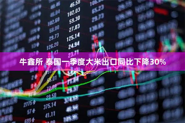 牛鑫所 泰国一季度大米出口同比下降30%