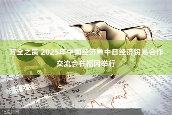 万全之策 2025年中国经济暨中日经济贸易合作交流会在福冈举行