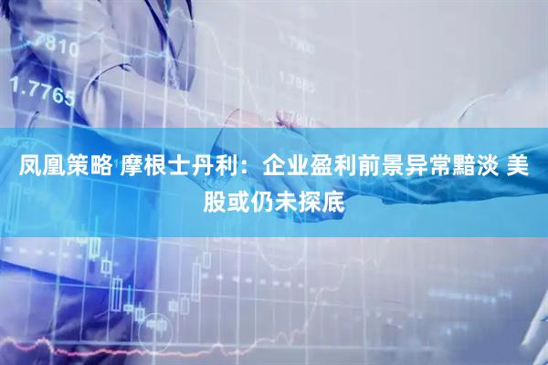 凤凰策略 摩根士丹利：企业盈利前景异常黯淡 美股或仍未探底