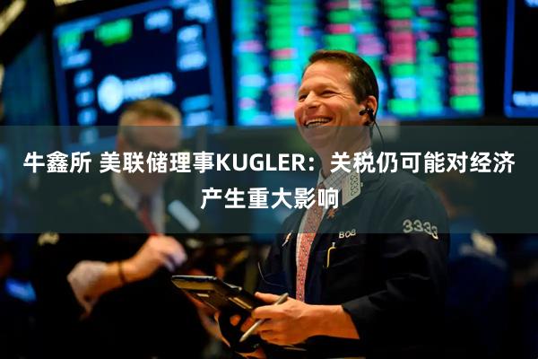 牛鑫所 美联储理事KUGLER：关税仍可能对经济产生重大影响