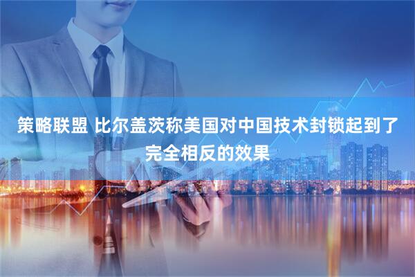 策略联盟 比尔盖茨称美国对中国技术封锁起到了完全相反的效果