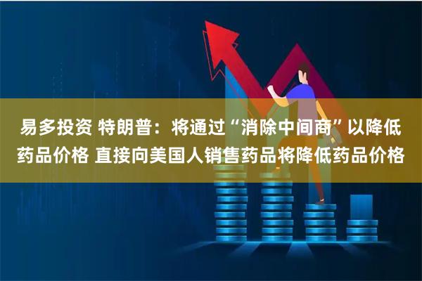 易多投资 特朗普：将通过“消除中间商”以降低药品价格 直接向美国人销售药品将降低药品价格