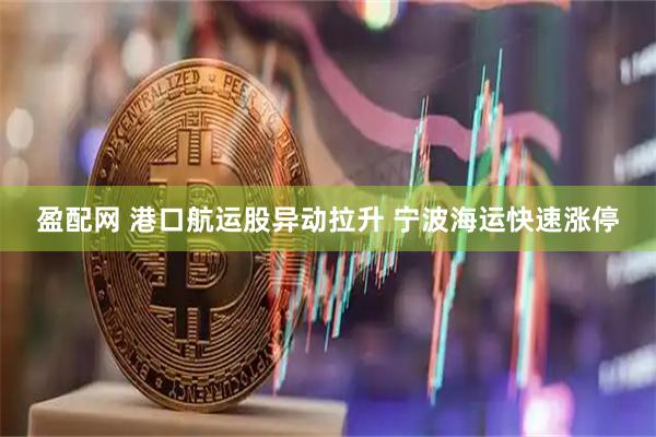 盈配网 港口航运股异动拉升 宁波海运快速涨停