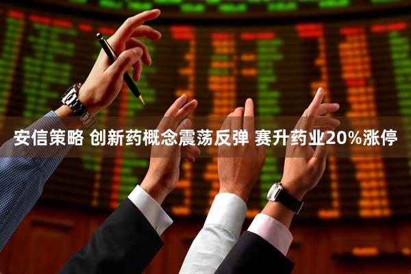 安信策略 创新药概念震荡反弹 赛升药业20%涨停