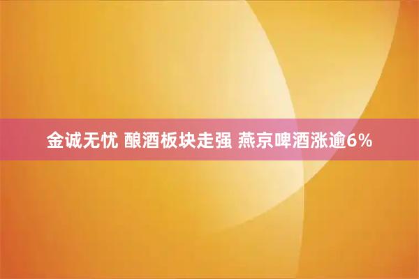 金诚无忧 酿酒板块走强 燕京啤酒涨逾6%