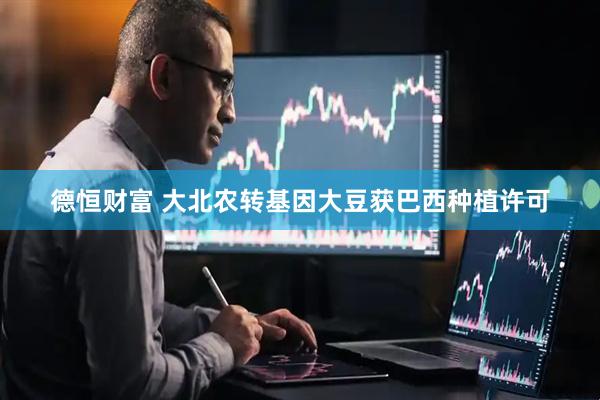 德恒财富 大北农转基因大豆获巴西种植许可