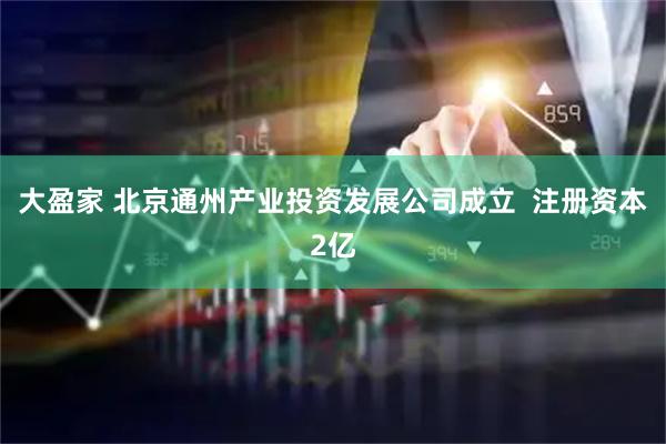 大盈家 北京通州产业投资发展公司成立  注册资本2亿