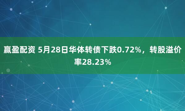赢盈配资 5月28日华体转债下跌0.72%，转股溢价率28.23%