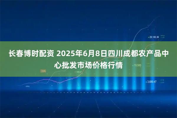 长春博时配资 2025年6月8日四川成都农产品中心批发市场价格行情