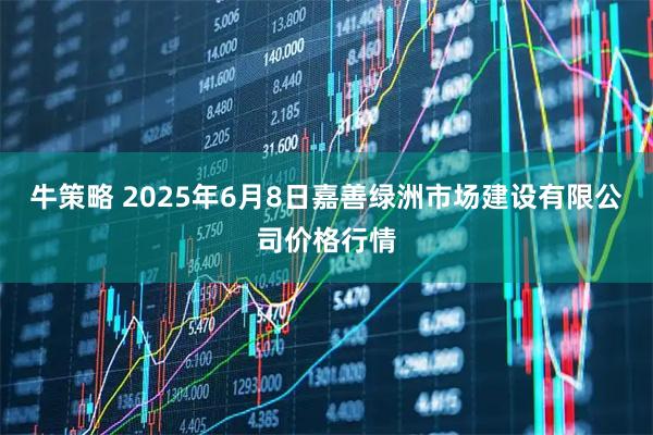 牛策略 2025年6月8日嘉善绿洲市场建设有限公司价格行情