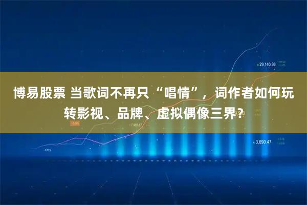 博易股票 当歌词不再只 “唱情”，词作者如何玩转影视、品牌、虚拟偶像三界？