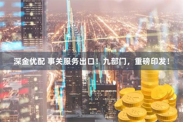 深金优配 事关服务出口！九部门，重磅印发！
