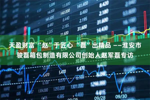 天盈财富 “赵”于匠心 “磊”出精品 ——淮安市骏磊箱包制造有限公司创始人赵军磊专访