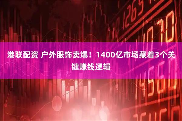 港联配资 户外服饰卖爆！1400亿市场藏着3个关键赚钱逻辑