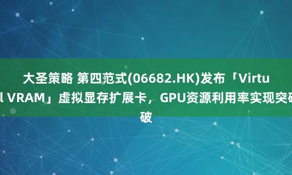 大圣策略 第四范式(06682.HK)发布「Virtual VRAM」虚拟显存扩展卡，GPU资源利用率实现突破