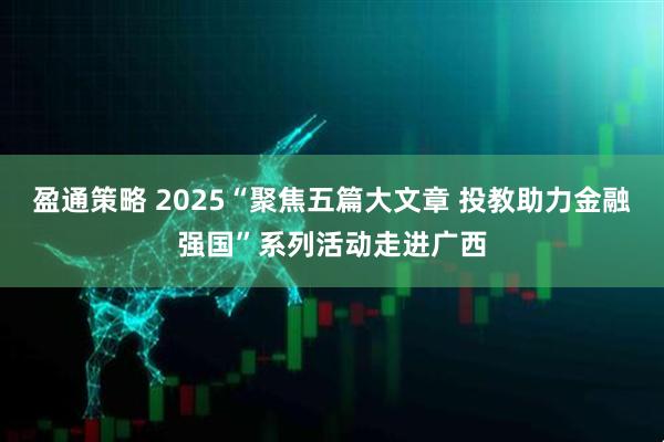 盈通策略 2025“聚焦五篇大文章 投教助力金融强国”系列活动走进广西