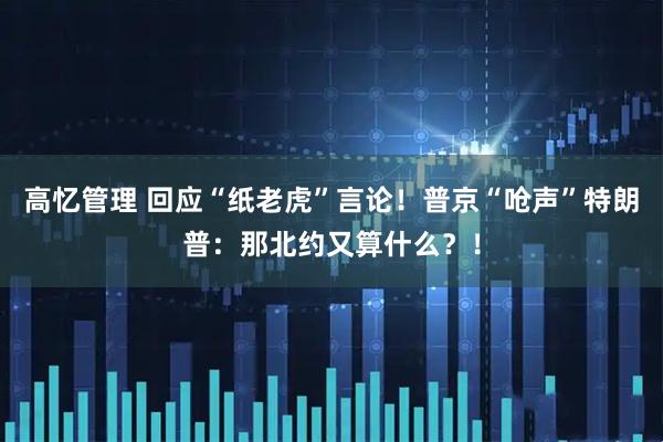 高忆管理 回应“纸老虎”言论！普京“呛声”特朗普：那北约又算什么？！