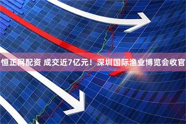 恒正网配资 成交近7亿元！深圳国际渔业博览会收官