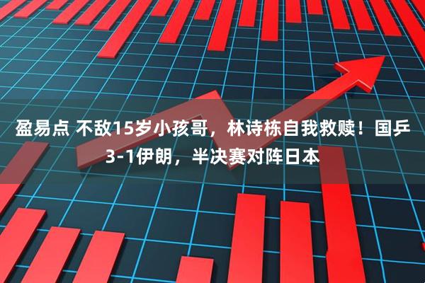 盈易点 不敌15岁小孩哥，林诗栋自我救赎！国乒3-1伊朗，半决赛对阵日本