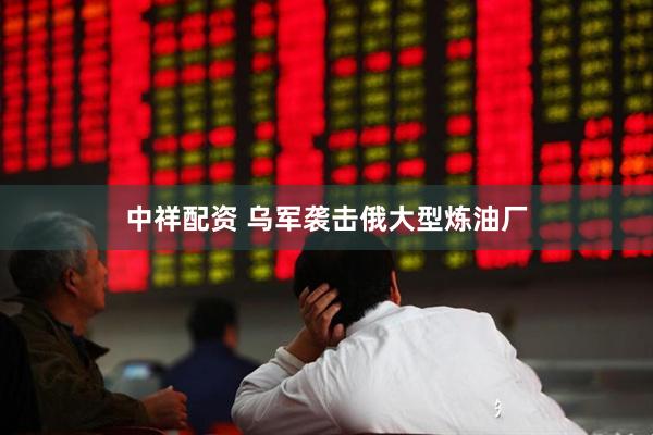 中祥配资 乌军袭击俄大型炼油厂