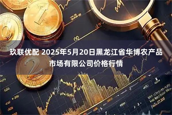 玖联优配 2025年5月20日黑龙江省华博农产品市场有限公司价格行情